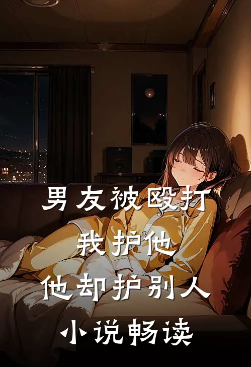 男友被殴打，我护他，他却护别人小说畅读