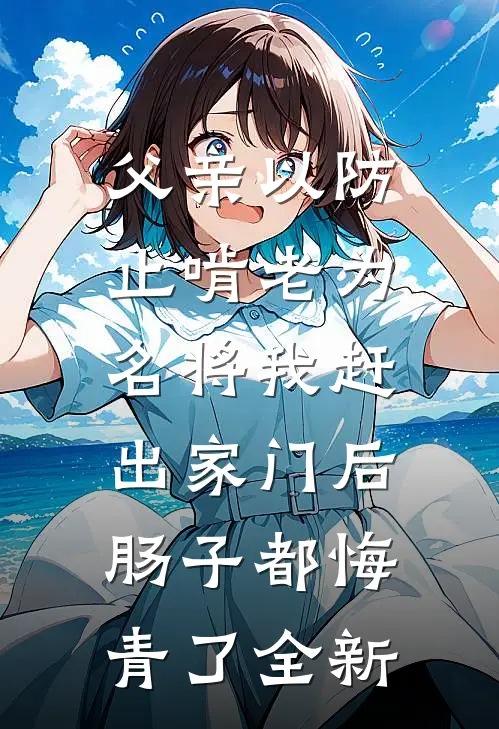父亲以防止啃老为名将我赶出家门后，肠子都悔青了全新