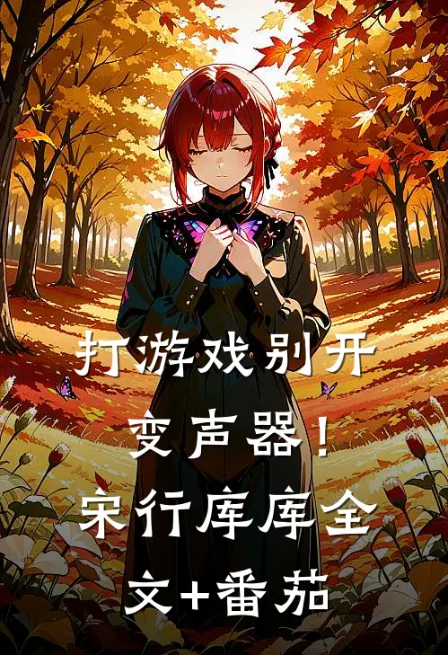 打游戏别开变声器！宋行库库全文+番茄