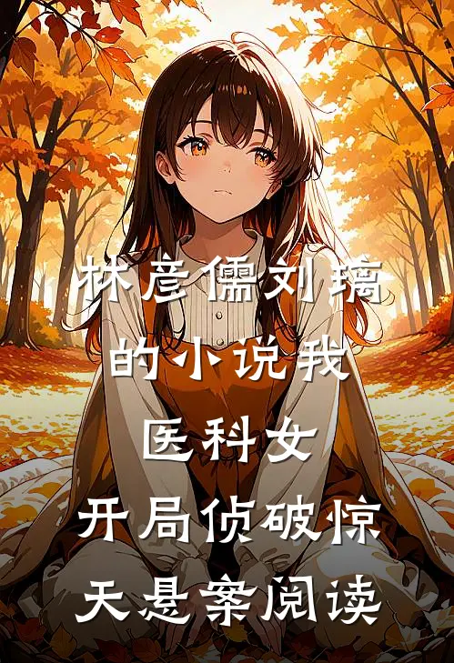 林彦儒刘璃的小说我，医科女，开局侦破惊天悬案阅读