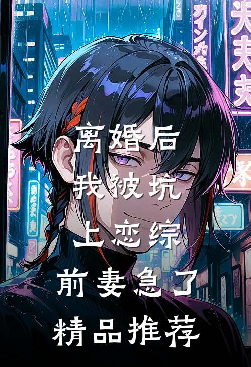 离婚后，我被坑上恋综，前妻急了精品推荐