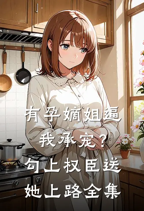 有孕嫡姐逼我承宠？勾上权臣送她上路 全集
