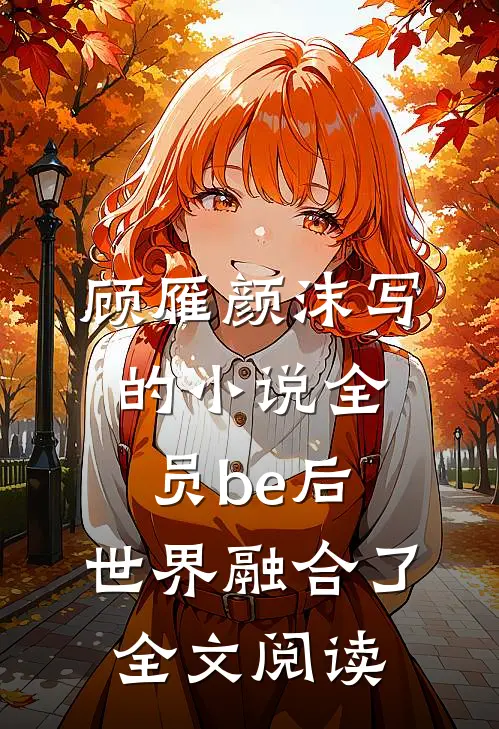 顾雁颜沫写的小说全员be后，世界融合了全文阅读