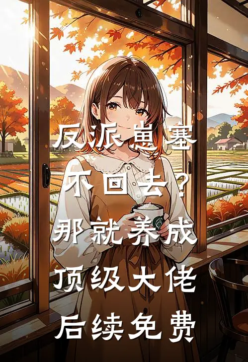 反派崽塞不回去？那就养成顶级大佬后续免费