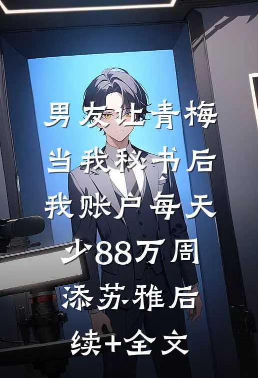男友让青梅当我秘书后，我账户每天少88万周添苏雅后续+全文