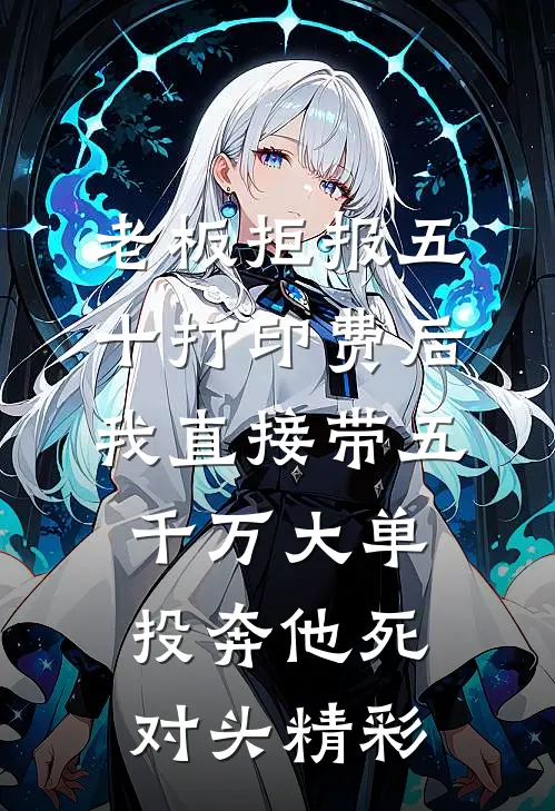 老板拒报五十打印费后，我直接带五千万大单投奔他死对头精彩