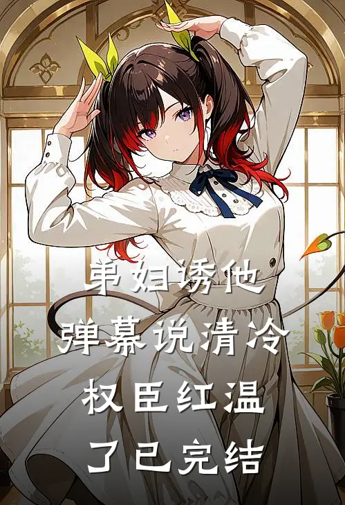 弟妇诱他，弹幕说清冷权臣红温了已完结