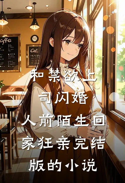 和禁欲上司闪婚，人前陌生回家狂亲完结版的小说