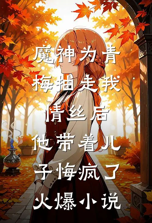 魔神为青梅抽走我情丝后，他带着儿子悔疯了。火爆小说