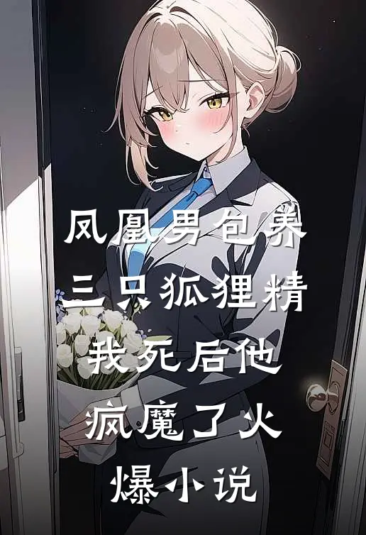 凤凰男包养三只狐狸精，我死后他疯魔了火爆小说