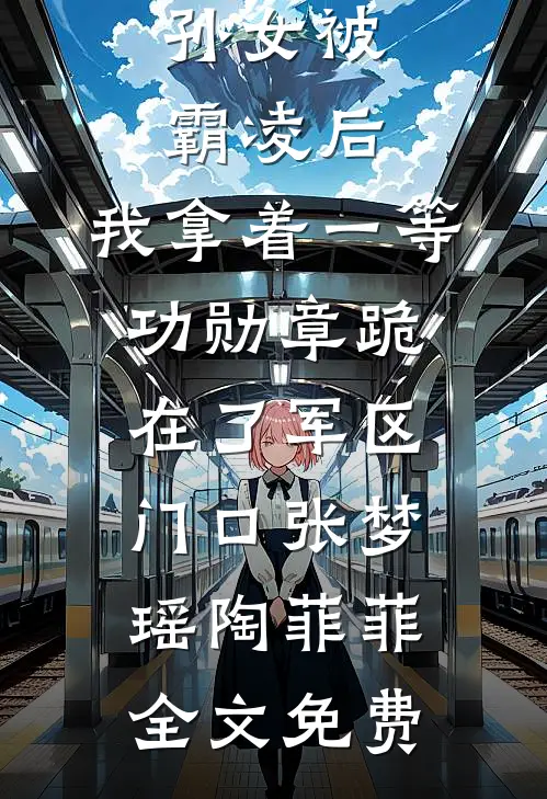 孙女被霸凌后，我拿着一等功勋章跪在了军区门口张梦瑶陶菲菲全文免费