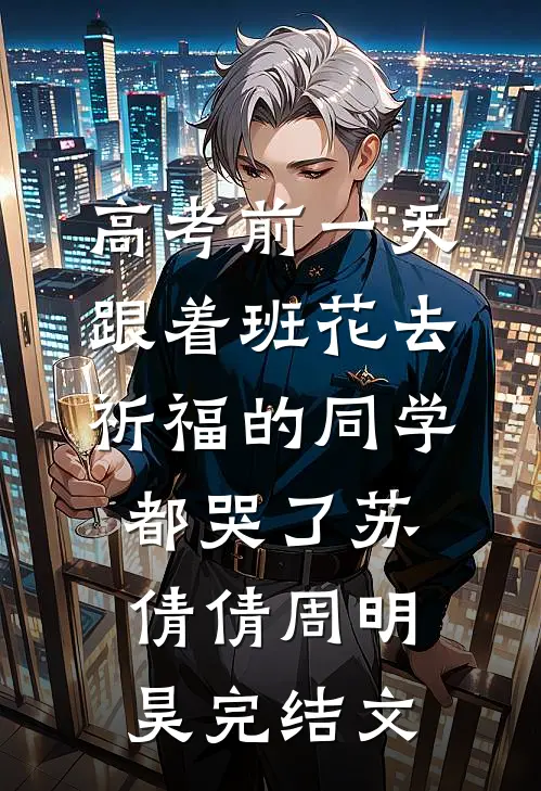 高考前一天，跟着班花去祈福的同学都哭了苏倩倩周明昊完结文
