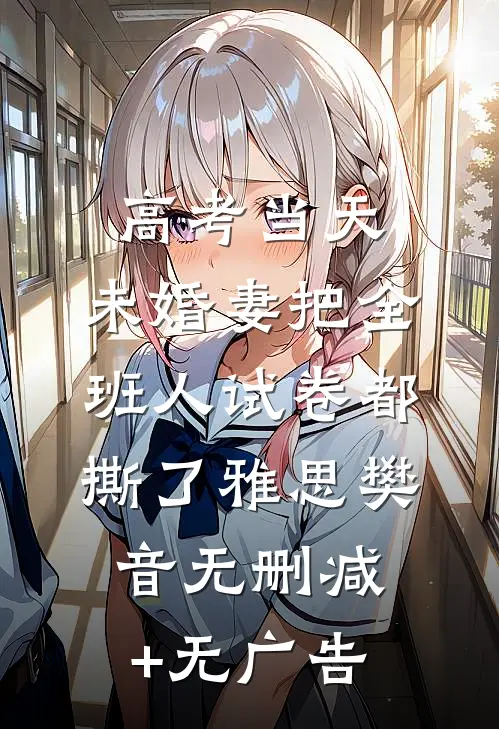 高考当天，未婚妻把全班人试卷都撕了雅思樊音无删减+无广告