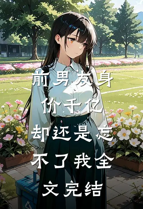 前男友身价千亿，却还是忘不了我全文完结