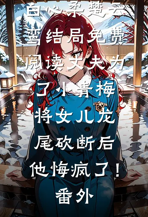 白心柔楚云鸾结局免费阅读丈夫为了小青梅将女儿龙尾砍断后，他悔疯了！番外