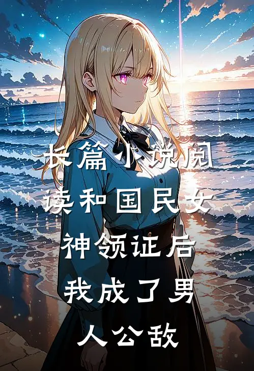 长篇小说阅读和国民女神领证后，我成了男人公敌