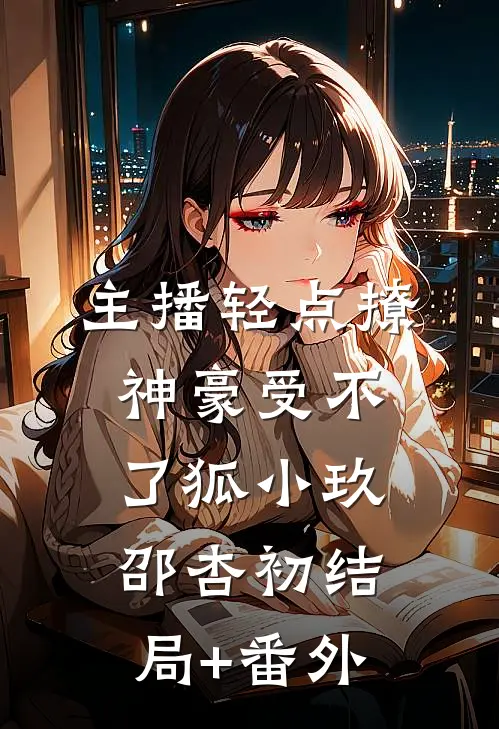 主播轻点撩，神豪受不了狐小玖邵杏初结局+番外