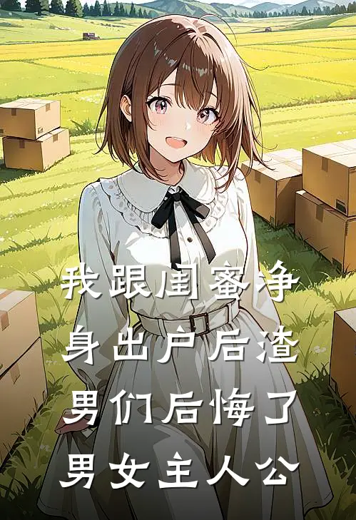我跟闺蜜净身出户后渣男们后悔了男女主人公