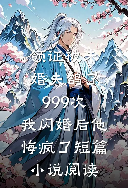 领证被未婚夫鸽了999次，我闪婚后他悔疯了短篇小说阅读