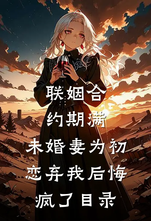 联姻合约期满，未婚妻为初恋弃我后悔疯了目录