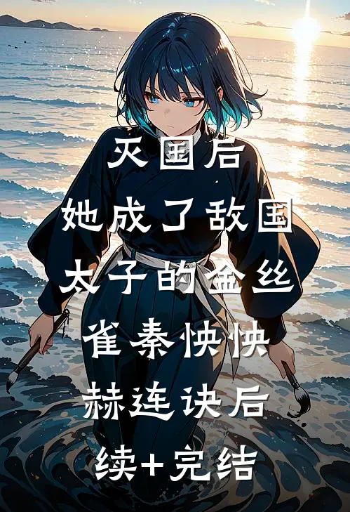 灭国后，她成了敌国太子的金丝雀秦怏怏赫连诀后续+完结
