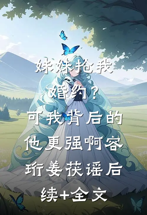 妹妹抢我婚约？可我背后的他更强啊容珩姜茯谣后续+全文
