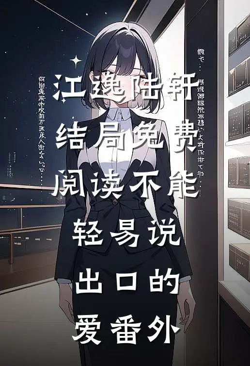 江逸陆轩结局免费阅读不能轻易说出口的爱番外