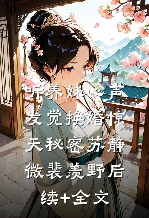 听养妹心声，发觉换婚惊天秘密苏静微裴羡野后续+全文