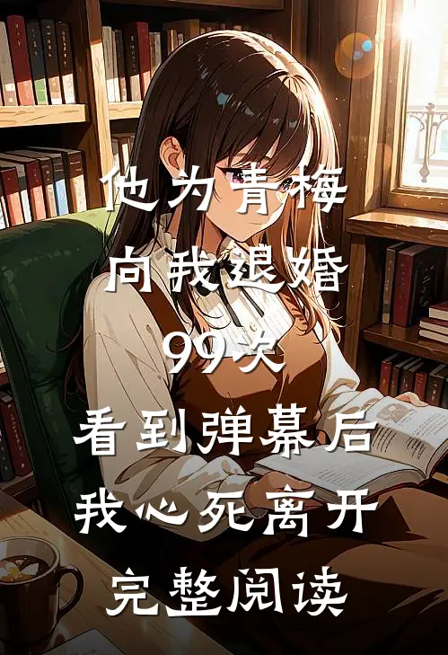他为青梅向我退婚99次，看到弹幕后我心死离开完整阅读