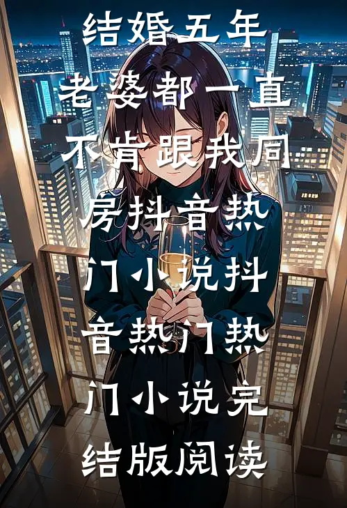 结婚五年，老婆都一直不肯跟我同房抖音热门小说抖音热门热门小说完结版阅读