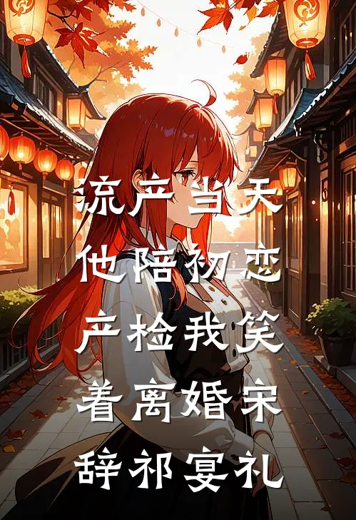流产当天，他陪初恋产检我笑着离婚宋辞祁宴礼