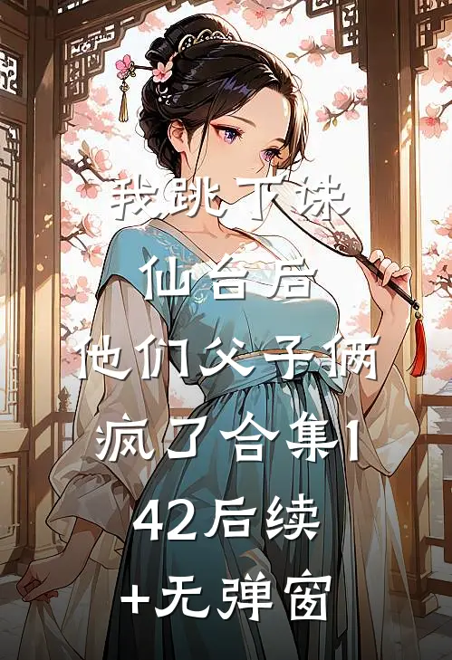 我跳下诛仙台后，他们父子俩疯了合集142后续+无弹窗