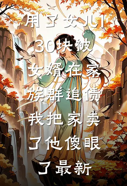 用了女儿130块被女婿在家族群追债，我把家卖了他傻眼了最新