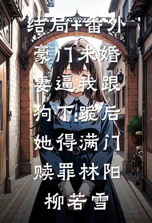结局+番外豪门未婚妻逼我跟狗下跪后，她得满门赎罪林阳柳若雪