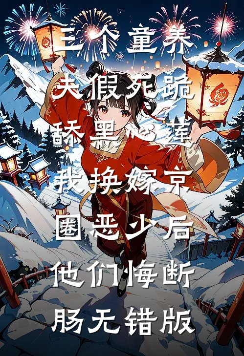 三个童养夫假死跪舔黑心莲，我换嫁京圈恶少后他们悔断肠无错版