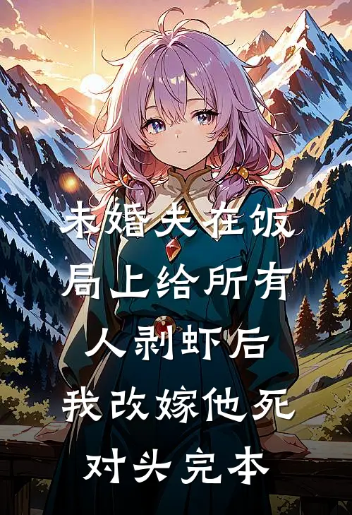未婚夫在饭局上给所有人剥虾后，我改嫁他死对头完本