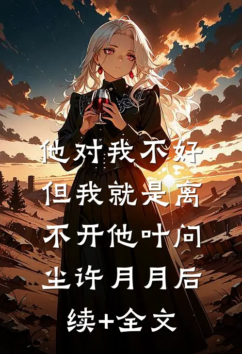 他对我不好，但我就是离不开他叶问尘许月月后续+全文