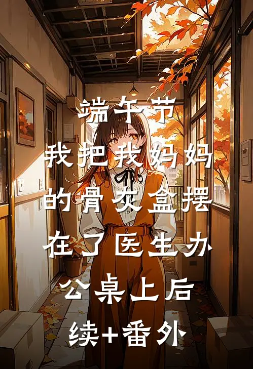 端午节，我把我妈妈的骨灰盒摆在了医生办公桌上后续+番外