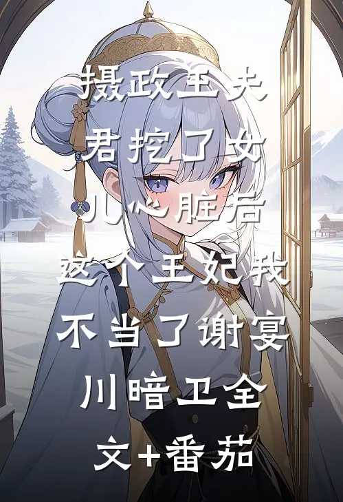 摄政王夫君挖了女儿心脏后，这个王妃我不当了谢宴川暗卫全文+番茄