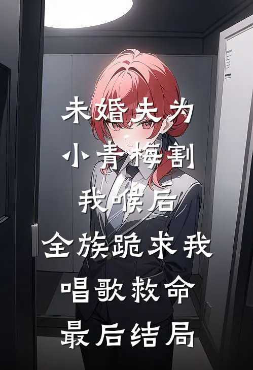 未婚夫为小青梅割我喉后，全族跪求我唱歌救命最后结局