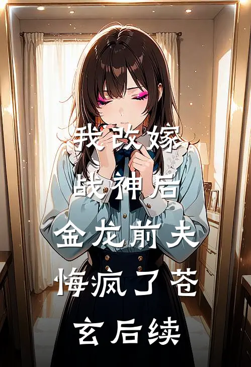 我改嫁战神后，金龙前夫悔疯了苍玄后续