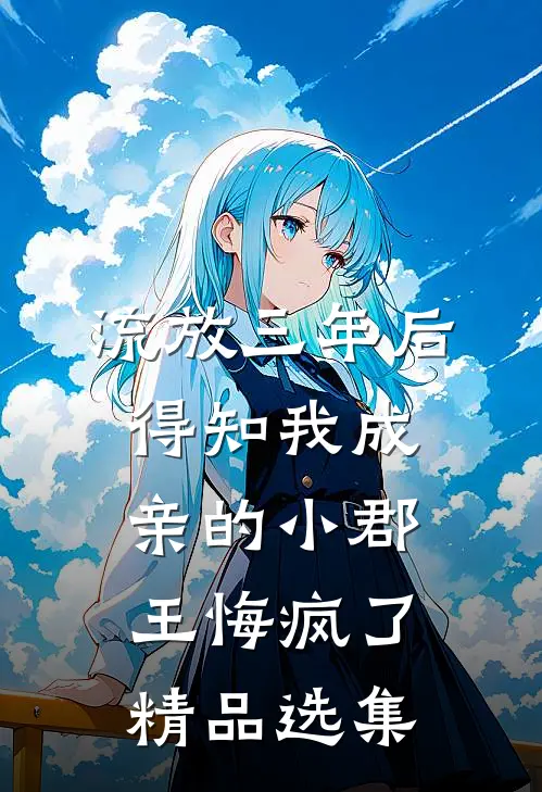 流放三年后，得知我成亲的小郡王悔疯了精品选集