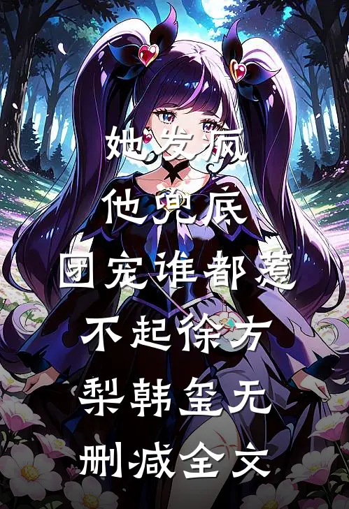 她发疯，他兜底，团宠谁都惹不起徐方梨韩玺无删减全文