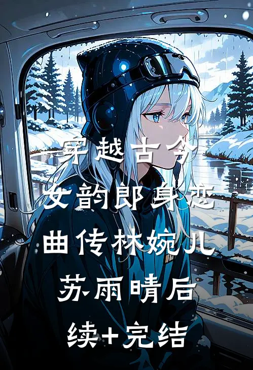 穿越古今，女韵郎身恋曲传林婉儿苏雨晴后续+完结