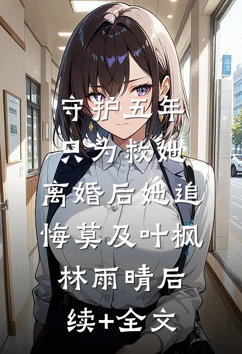 守护五年只为救她，离婚后她追悔莫及叶枫林雨晴后续+全文
