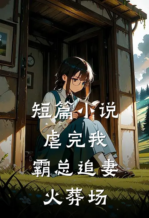 短篇小说虐完我，霸总追妻火葬场