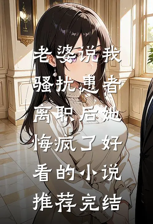老婆说我骚扰患者，离职后她悔疯了好看的小说推荐完结