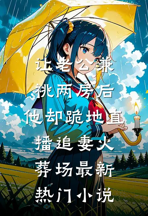 让老公兼祧两房后，他却跪地直播追妻火葬场最新热门小说