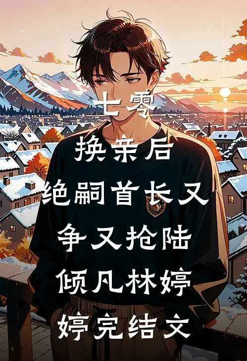 七零：换亲后，绝嗣首长又争又抢陆倾凡林婷婷完结文