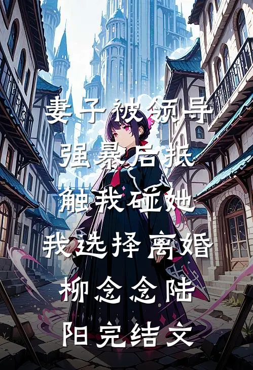 妻子被领导强暴后抵触我碰她，我选择离婚柳念念陆阳完结文